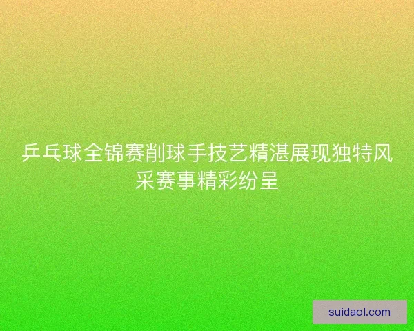 乒乓球全锦赛削球手技艺精湛展现独特风采赛事精彩纷呈 乒乓球全锦赛削球手技艺精湛展现独特风采赛事精彩纷呈