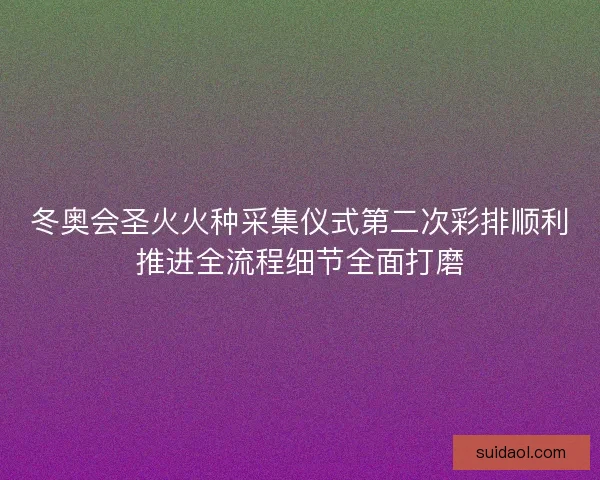 冬奥会圣火火种采集仪式第二次彩排顺利推进全流程细节全面打磨 冬奥会圣火火种采集仪式第二次彩排顺利推进全流程细节全面打磨