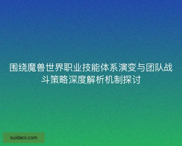 围绕魔兽世界职业技能体系演变与团队战斗策略深度解析机制探讨 围绕魔兽世界职业技能体系演变与团队战斗策略深度解析机制探讨