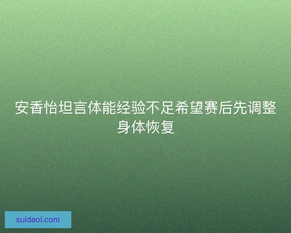 安香怡坦言体能经验不足希望赛后先调整身体恢复 安香怡坦言体能经验不足希望赛后先调整身体恢复