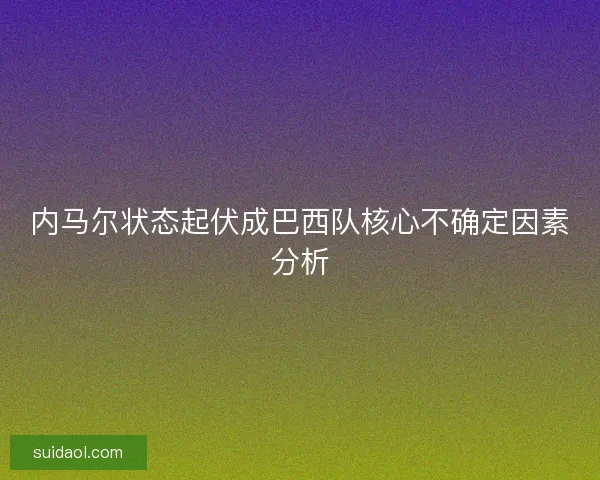 内马尔状态起伏成巴西队核心不确定因素分析 内马尔状态起伏成巴西队核心不确定因素分析