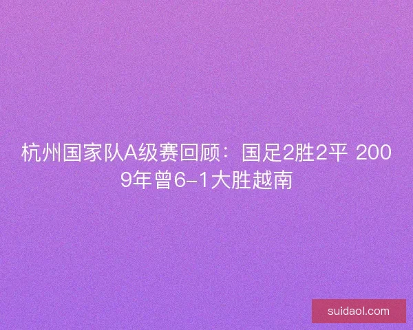 杭州国家队A级赛回顾:国足2胜2平 2009年曾6-1大胜越南 杭州国家队A级赛回顾:国足2胜2平 2009年曾6-1大胜越南