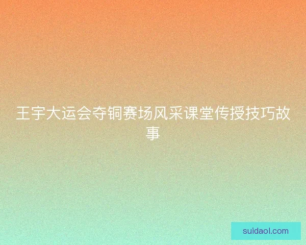 王宇大运会夺铜赛场风采课堂传授技巧故事 王宇大运会夺铜赛场风采课堂传授技巧故事