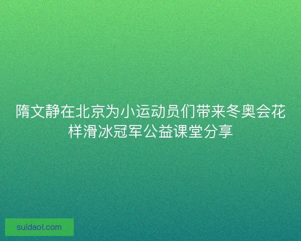 隋文静在北京为小运动员们带来冬奥会花样滑冰冠军公益课堂分享 隋文静在北京为小运动员们带来冬奥会花样滑冰冠军公益课堂分享