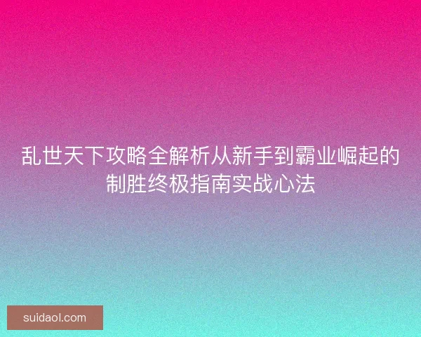 乱世天下攻略全解析从新手到霸业崛起的制胜终极指南实战心法 乱世天下攻略全解析从新手到霸业崛起的制胜终极指南实战心法