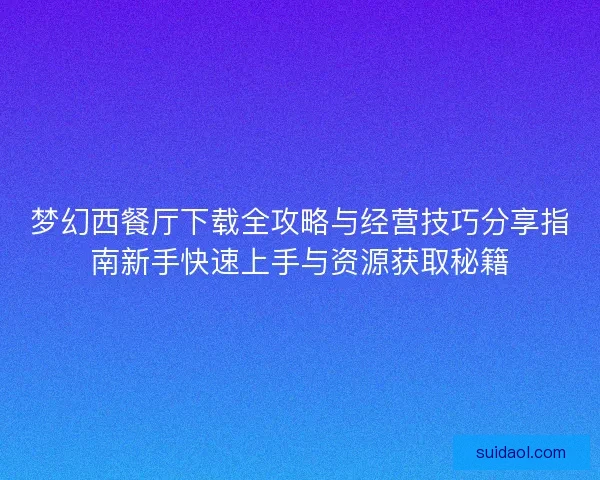 梦幻西餐厅下载全攻略与经营技巧分享指南新手快速上手与资源获取秘籍 梦幻西餐厅下载全攻略与经营技巧分享指南新手快速上手与资源获取秘籍