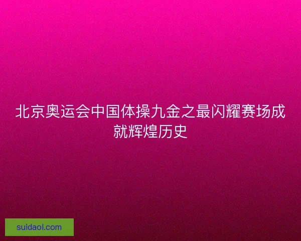 北京奥运会中国体操九金之最闪耀赛场成就辉煌历史