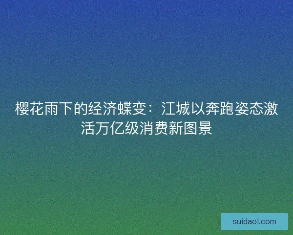 樱花雨下的经济蝶变：江城以奔跑姿态激活万亿级消费新图景