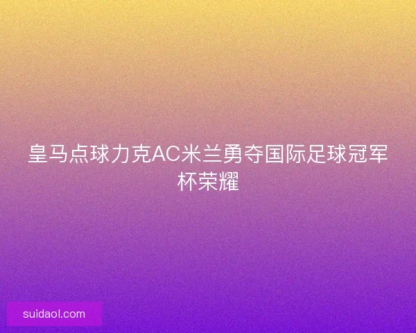 皇马点球力克AC米兰勇夺国际足球冠军杯荣耀 皇马点球力克AC米兰勇夺国际足球冠军杯荣耀