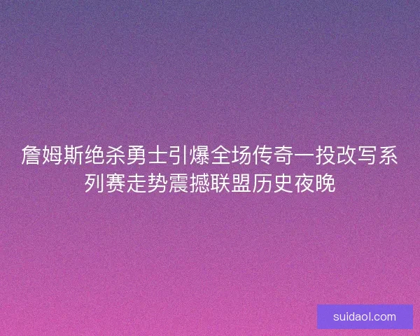 詹姆斯绝杀勇士引爆全场传奇一投改写系列赛走势震撼联盟历史夜晚 詹姆斯绝杀勇士引爆全场传奇一投改写系列赛走势震撼联盟历史夜晚