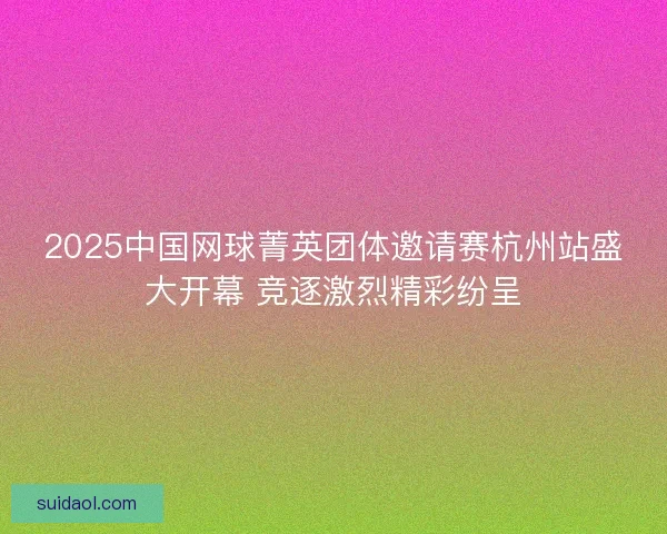 2025中国网球菁英团体邀请赛杭州站盛大开幕 竞逐激烈精彩纷呈