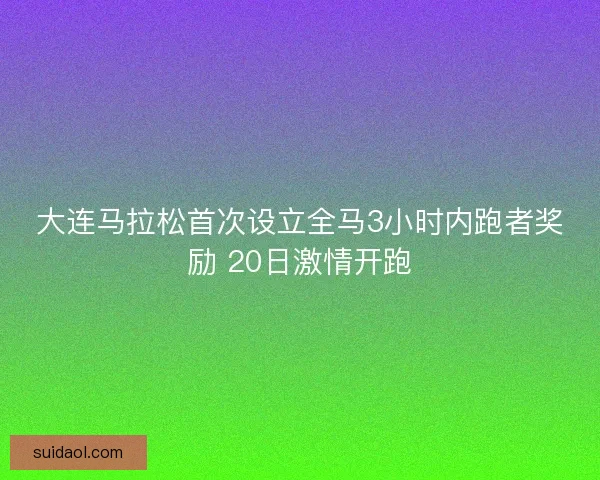 大连马拉松首次设立全马3小时内跑者奖励 20日激情开跑 大连马拉松首次设立全马3小时内跑者奖励 20日激情开跑