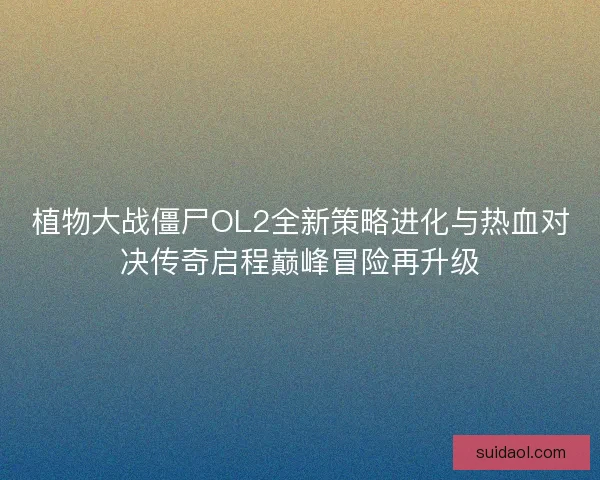 植物大战僵尸OL2全新策略进化与热血对决传奇启程巅峰冒险再升级
