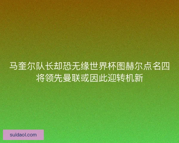马奎尔队长却恐无缘世界杯图赫尔点名四将领先曼联或因此迎转机新 马奎尔队长却恐无缘世界杯图赫尔点名四将领先曼联或因此迎转机新