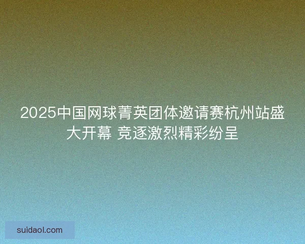 2025中国网球菁英团体邀请赛杭州站盛大开幕 竞逐激烈精彩纷呈 2025中国网球菁英团体邀请赛杭州站盛大开幕 竞逐激烈精彩纷呈