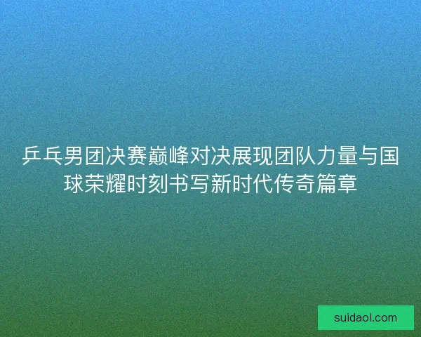 乒乓男团决赛巅峰对决展现团队力量与国球荣耀时刻书写新时代传奇篇章 乒乓男团决赛巅峰对决展现团队力量与国球荣耀时刻书写新时代传奇篇章