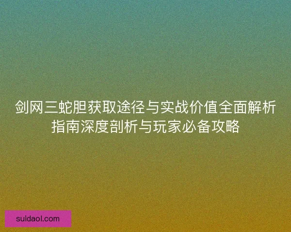 剑网三蛇胆获取途径与实战价值全面解析指南深度剖析与玩家必备攻略 剑网三蛇胆获取途径与实战价值全面解析指南深度剖析与玩家必备攻略