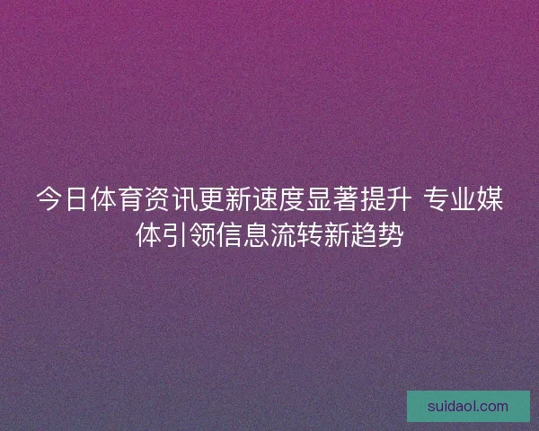今日体育资讯更新速度显著提升 专业媒体引领信息流转新趋势