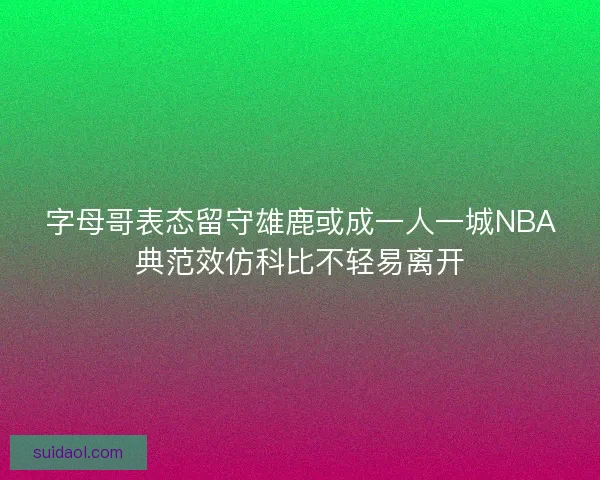 字母哥表态留守雄鹿或成一人一城NBA典范效仿科比不轻易离开