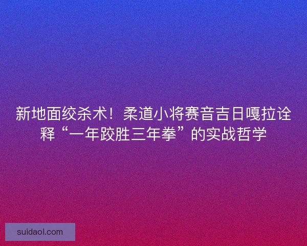 新地面绞杀术！柔道小将赛音吉日嘎拉诠释 “一年跤胜三年拳” 的实战哲学