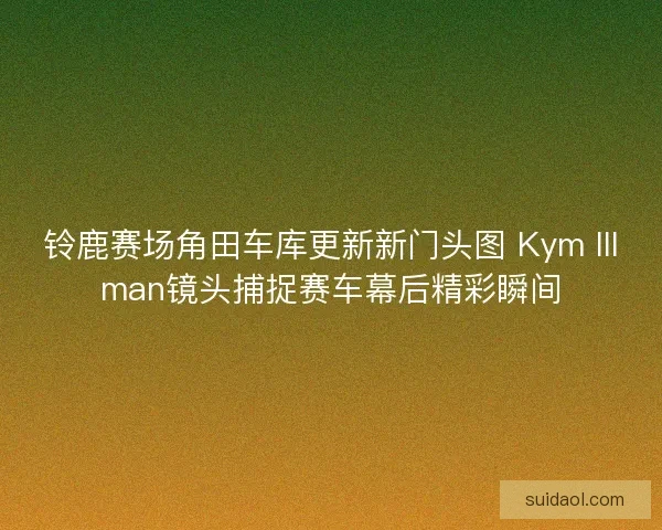 铃鹿赛场角田车库更新新门头图 Kym Illman镜头捕捉赛车幕后精彩瞬间