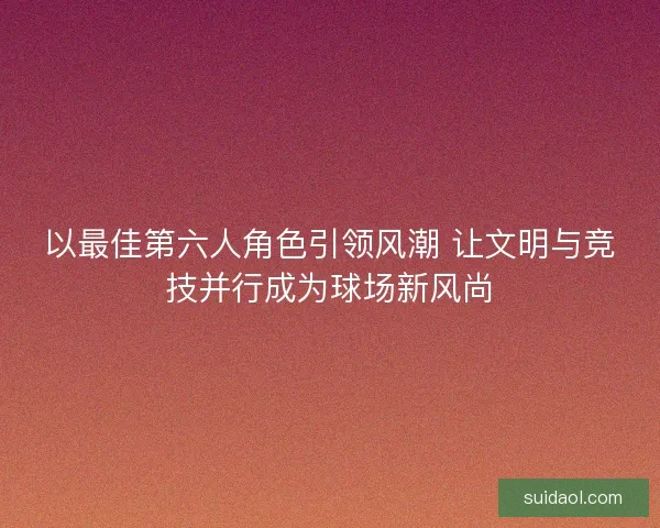 以最佳第六人角色引领风潮 让文明与竞技并行成为球场新风尚